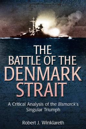 The Battle of the Denmark Strait: A Critical Analysis of the Bismarck's Singular Triumph by Robert Winklareth 9781612001234