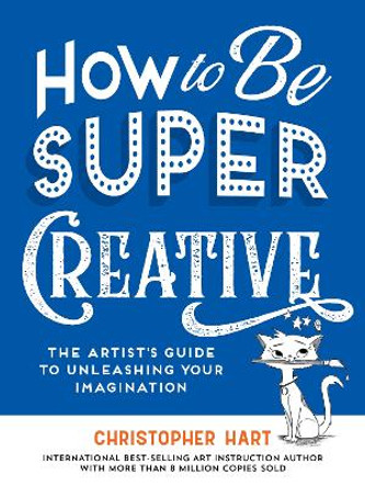 How to Be Super Creative: The Artist’s Guide to Unleashing Your Imagination by Christopher Hart 9781684620722