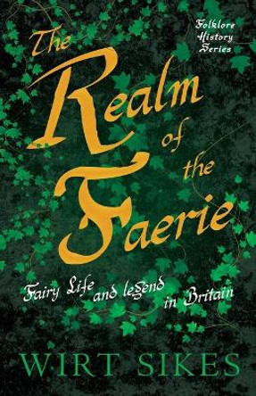 The Realm Of Faerie - Fairy Life And Legend In Britain (Folklore History Series) by Wirt Sikes 9781445521459