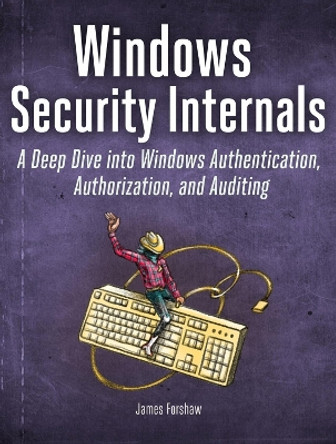 Windows Security Internals: A Deep Dive into Windows Authentication, Authorization, and Auditing by James Forshaw 9781718501980