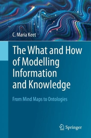 The What and How of Modelling Information and Knowledge: From Mind Maps to Ontologies by C. Maria Keet 9783031396946