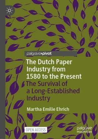 The Dutch Paper Industry from 1580 to the Present: The Survival of a Long-Established Industry by Martha Emilie Ehrich 9783031543234