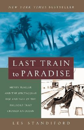 Last Train to Paradise: Henry Flagler and the Spectacular Rise and Fall of the Railroad That Crossed an Ocean by Les Standiford