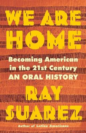 We Are Home: Becoming American in the 21st Century: An Oral History by Ray Suarez 9780316353762