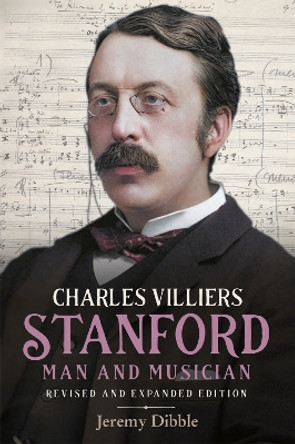 Charles Villiers Stanford: Man and Musician: Revised and Expanded Edition by Jeremy Dibble 9781783277957