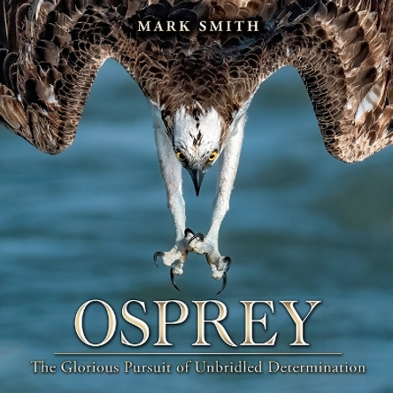 Osprey: The Glorious Pursuit of Unbridled Determination by Mark Smith 9781591522973