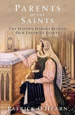 Parents of the Saints: The Hidden Heroes Behind Our Favorite Saints by Patrick O'Hearn 9781505121315
