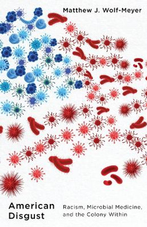 American Disgust: Racism, Microbial Medicine, and the Colony Within by Matthew J. Wolf-Meyer 9781517916244