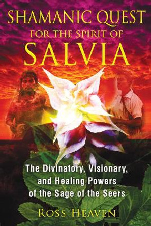 Shamanic Quest for the Spirit of Salvia: The Divinatory, Visionary, and Healing Powers of the Sage of the Seers by Ross Heaven 9781620550007