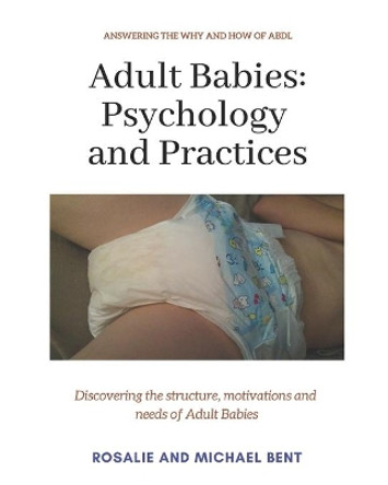 Adult Babies: Psychology and Practices: Discovering the structure, motivations and needs of Adult Babies by Rosalie Bent 9781520102269