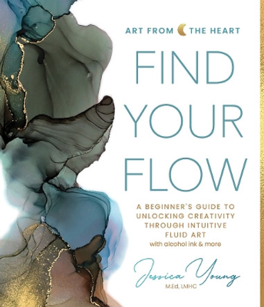 Find Your Flow: A Beginner's Guide to Unlocking Creativity through Intuitive Fluid Art with Alcohol Ink & More by Jessica Young 9780764367120