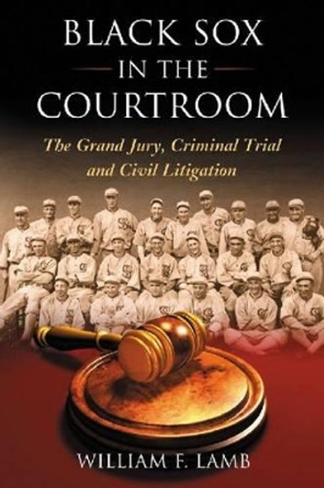 Black Sox in the Courtroom: The Grand Jury, Criminal Trial and Civil Litigation by William F. Lamb 9780786472680