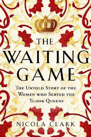 The Waiting Game: The Untold Story of the Women Who Served the Tudor Queens by Nicola Clark 9781474622202