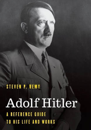 Adolf Hitler: A Reference Guide to His Life and Works by Steven P Remy 9781538197608
