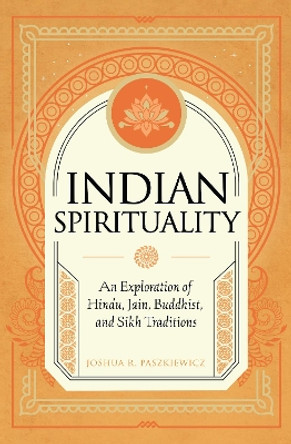 Indian Spirituality: An Exploration of Hindu, Jain, Buddhist, and Sikh Traditions by Joshua R. Paszkiewicz 9781577154259