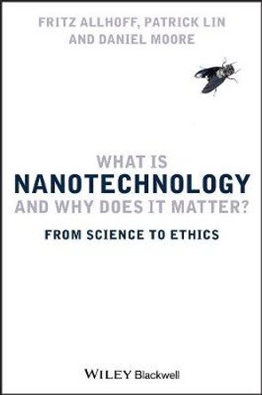 What Is Nanotechnology and Why Does It Matter?: From Science to Ethics by Fritz Allhoff