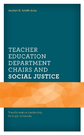 Teacher Education Department Chairs and Social Justice: Transformative Leadership through Inclusivity by Jocelyn D. Smith-Gray 9781793652720