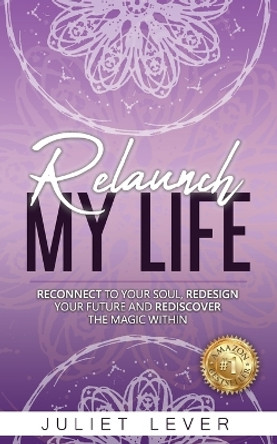 Relaunch My Life: A guide to help you reconnect to your soul, redesign your future and rediscover the magic within by Juliet Lever 9780646966809