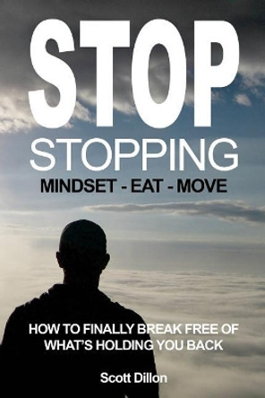 Stop Stopping: How To Finally Break Free Of What's Holding You Back by Scott Dillon 9780646975283