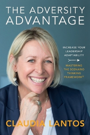 The Adversity Advantage: Increase your leadership adaptability - Mastering the Scenario Thinking Framework(TM) by Claudia Lantos 9780646999579