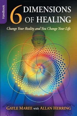 6 Dimensions of Healing - Handbook - Change Your Reality and You Change Your Life by Gayle Maree 9780648014003