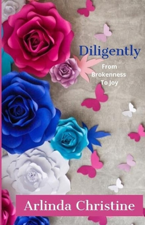 Diligently: From Brokenness To Joy by Arlinda Christine 9780578223940