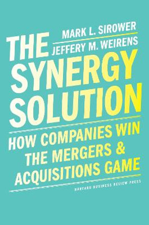 The Synergy Solution: How Companies Win the Mergers and Acquisitions Game by Mark Sirower