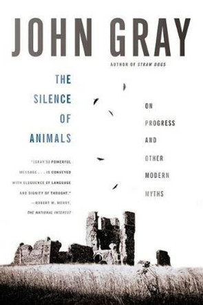 The Silence of Animals: On Progress and Other Modern Myths by Fellow John Gray 9780374534660