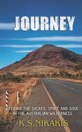 Journey: Seeking the Sacred, Spirit and Soul in the Australian Wilderness by K S Nikakis 9780648265221