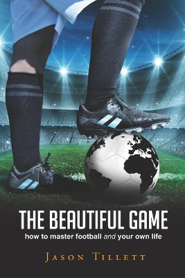 The Beautiful Game: how to master football and your own life by Jason Tillett 9780648325604