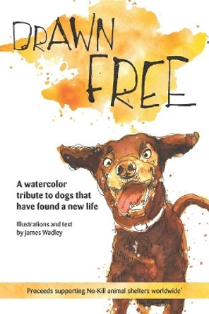 Drawn Free: A watercolor tribute to dogs that have found a new life by James Wadley 9780648356622
