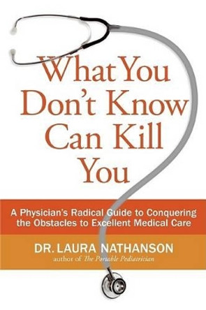 What You Don't Know Can Kill You: A Physician's Radical Guide to Conquering the Obstacles to Excellent Medical Care by Laura W Nathanson 9780061145827