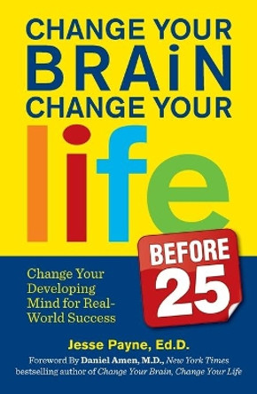 Change Your Brain, Change Your Life (Before 25): Change Your Developing Mind for Real-World Success by Jesse Payne 9780373892921