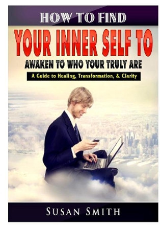 How to Find Your Inner Self to Awaken to Who Your Truly Are a Guide to Healing, Transformation, & Clarity by Susan Smith 9780359580491