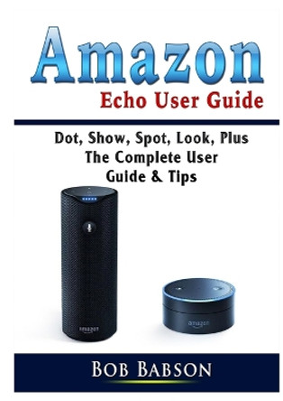 Amazon Echo User Guide: Dot, Show, Spot, Look, Plus The Complete User Guide & Tips by Bob Babson 9780359753277