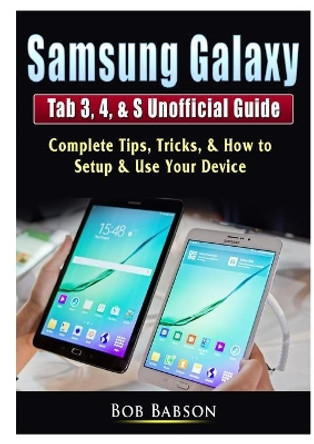 Samsung Galaxy Tab 3, 4, & S Unofficial Guide: Complete Tips, Tricks, & How to Setup & Use Your Device by Bob Babson 9780359755370