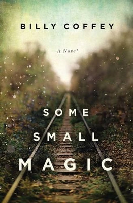 Some Small Magic by Billy Coffey 9780718084424