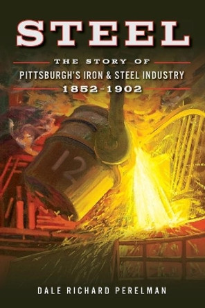 Steel: The Story of Pittsburgh's Iron & Steel Industry, 1852-1902 by Dale Richard Perelman 9780738503554