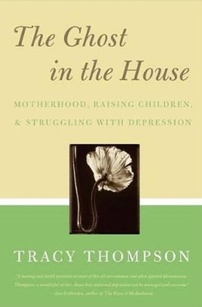 The Ghost in the House: Real Mothers Talk About Maternal Depression, Raising Children, and How They Cope by Tracy Thompson 9780060843809