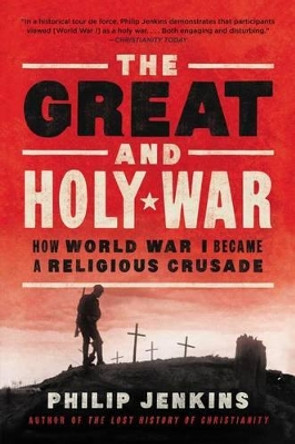 The Great and Holy War: How World War I Became a Religious Crusade by Philip Jenkins 9780062105141