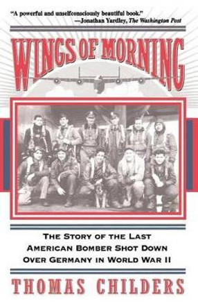 Wings Of Morning: The Story Of The Last American Bomber Shot Down Over Germany In World War II by Thomas Childers 9780201407228