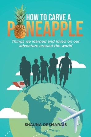 How to Carve a Pineapple: Things We Learned and Loved on Our Adventure Around the World by Shauna Desmarais 9780228842132
