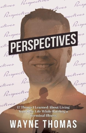 Perspectives: 17 Things I Learned About Living Your Best Life While Battling a Terminal Illness by Wayne Thomas 9780228845508