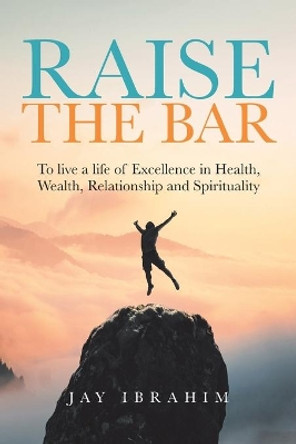 Raise the Bar: To live a life of Excellence in Health, Wealth, Relationship and Spirituality by Jay Ibrahim 9780228857723