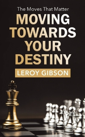 Moving Towards Your Destiny: The Moves That Matter by Leroy Gibson 9780228889687