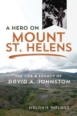 A Hero on Mount St. Helens: The Life and Legacy of David A. Johnston by Melanie Holmes 9780252084317