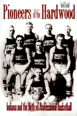 Pioneers of the Hardwood: Indiana and the Birth of Professional Basketball by Todd Gould 9780253211996