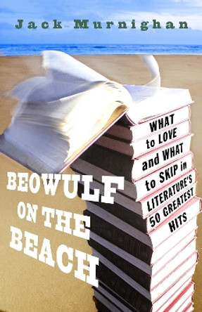 Beowulf on the Beach: What to Love and What to Skip in Literature's 50 Greatest Hits by Jack Murnighan 9780307409577