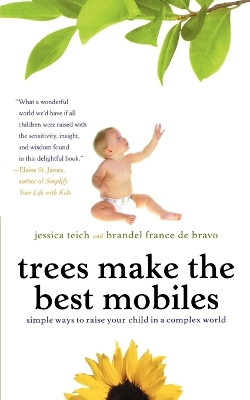 Trees Make the Best Mobiles: Simple Ways to Raise Your Child in a Complex World by Jessica Teich 9780312303259