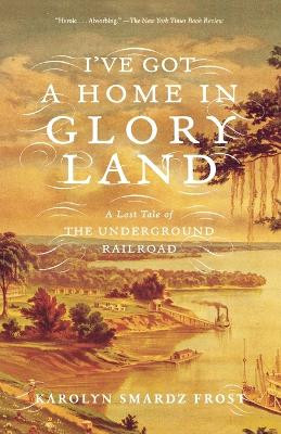 I've Got a Home in Glory Land: A Lost Tale of the Underground Railroad by Karolyn Smardz Frost 9780374531256
